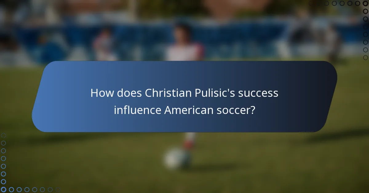 How does Christian Pulisic's success influence American soccer?
