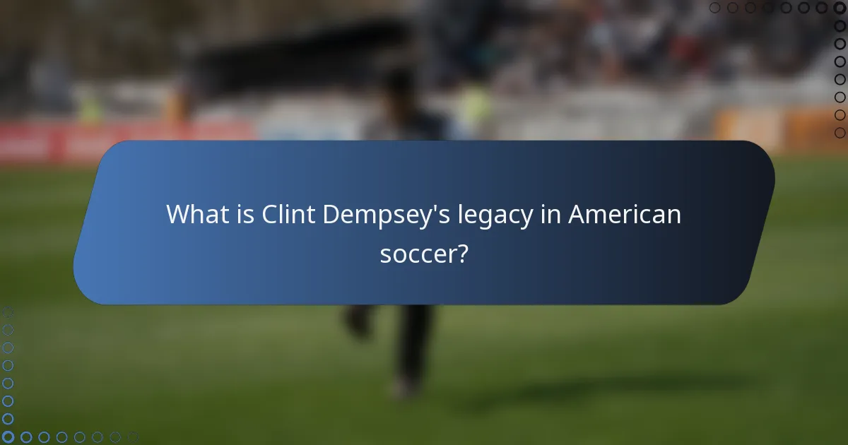 What is Clint Dempsey's legacy in American soccer?